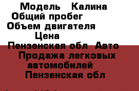  › Модель ­ Калина › Общий пробег ­ 75 000 › Объем двигателя ­ 1 600 › Цена ­ 165 000 - Пензенская обл. Авто » Продажа легковых автомобилей   . Пензенская обл.